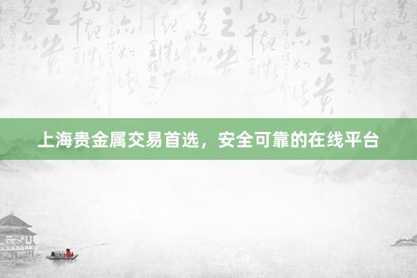 上海贵金属交易首选，安全可靠的在线平台