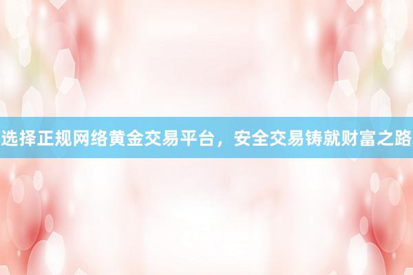 选择正规网络黄金交易平台，安全交易铸就财富之路
