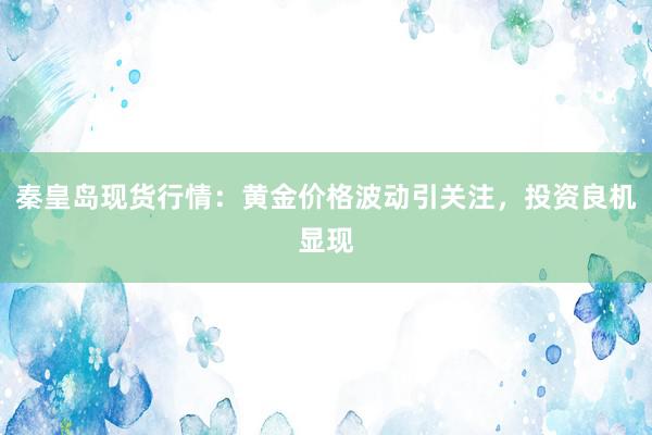 秦皇岛现货行情：黄金价格波动引关注，投资良机显现