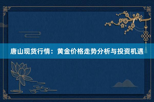 唐山现货行情：黄金价格走势分析与投资机遇