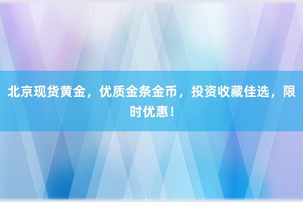 北京现货黄金，优质金条金币，投资收藏佳选，限时优惠！