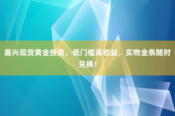 嘉兴现货黄金投资，低门槛高收益，实物金条随时兑换！