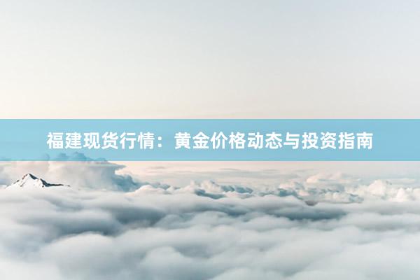 福建现货行情：黄金价格动态与投资指南
