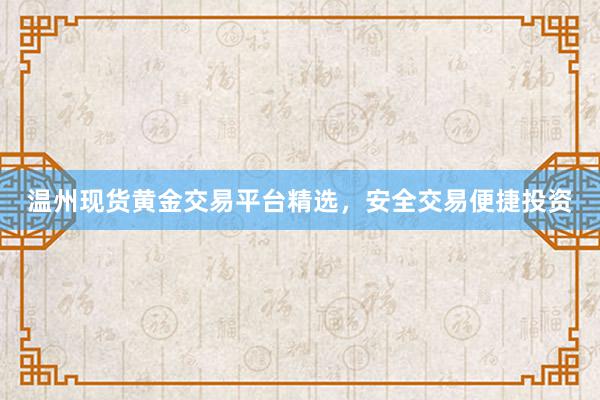 温州现货黄金交易平台精选，安全交易便捷投资