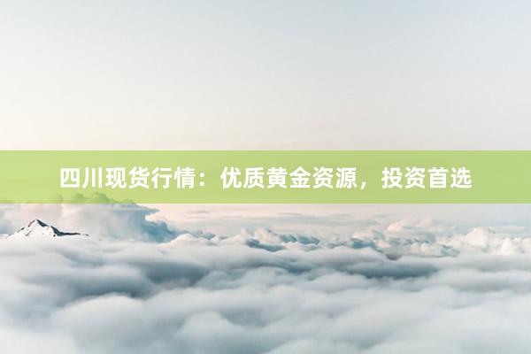 四川现货行情：优质黄金资源，投资首选