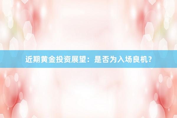 近期黄金投资展望：是否为入场良机？