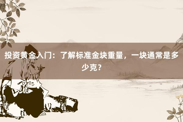 投资黄金入门：了解标准金块重量，一块通常是多少克？