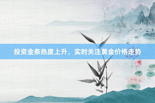 投资金条热度上升，实时关注黄金价格走势
