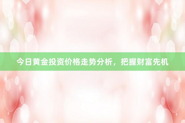 今日黄金投资价格走势分析，把握财富先机