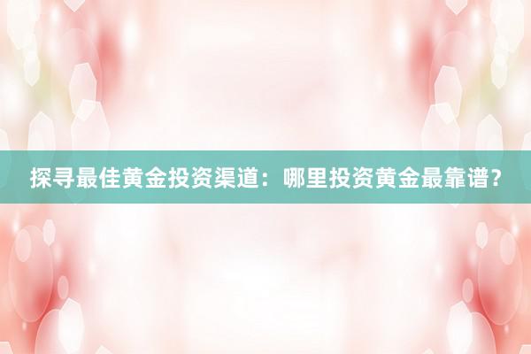 探寻最佳黄金投资渠道：哪里投资黄金最靠谱？