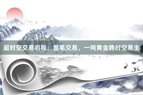 超时空交易启程：首笔交易，一吨黄金跨时空易主