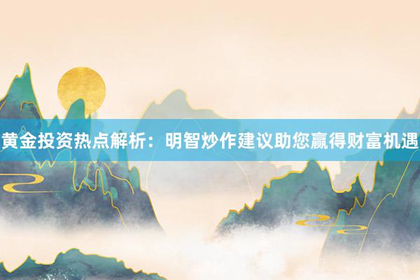 黄金投资热点解析：明智炒作建议助您赢得财富机遇