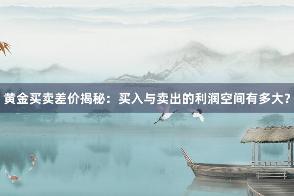 黄金买卖差价揭秘：买入与卖出的利润空间有多大？