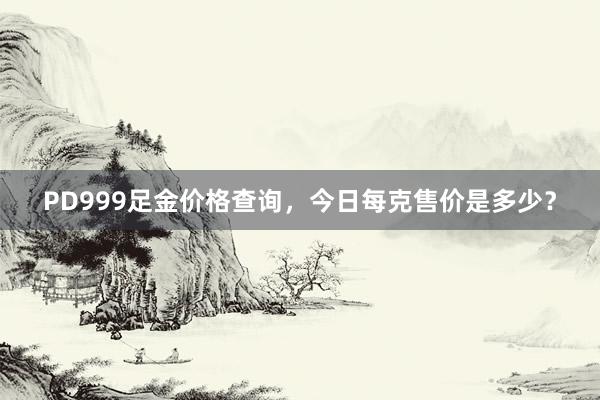 PD999足金价格查询，今日每克售价是多少？