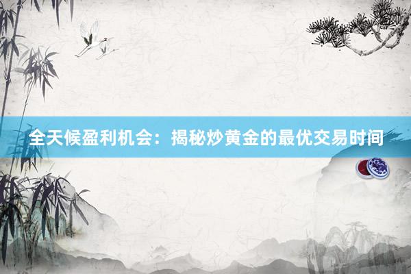 全天候盈利机会：揭秘炒黄金的最优交易时间