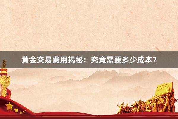黄金交易费用揭秘：究竟需要多少成本？