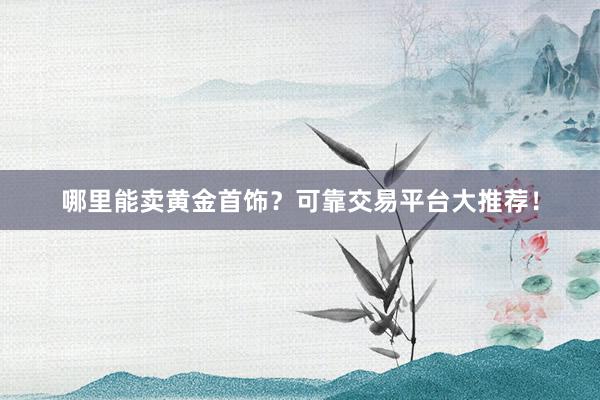 哪里能卖黄金首饰？可靠交易平台大推荐！