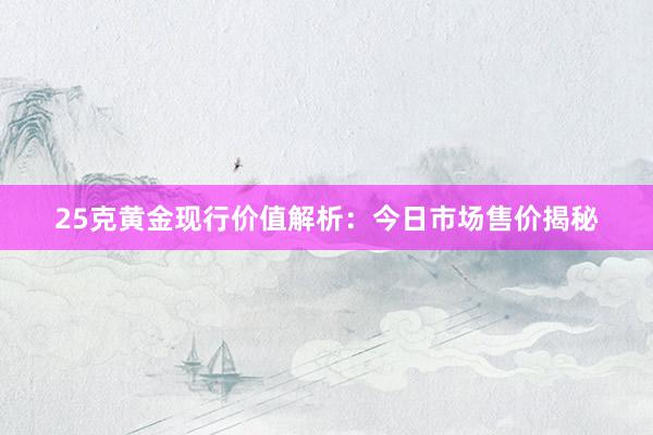 25克黄金现行价值解析：今日市场售价揭秘