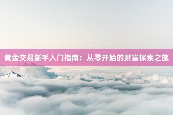 黄金交易新手入门指南：从零开始的财富探索之旅