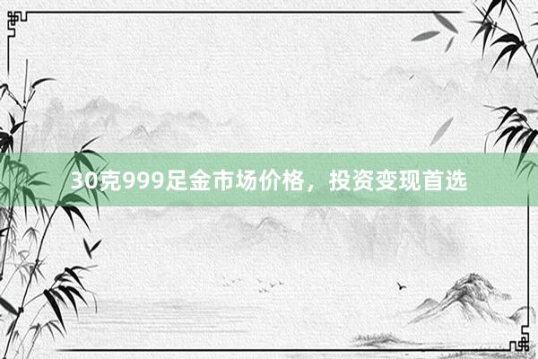 30克999足金市场价格，投资变现首选