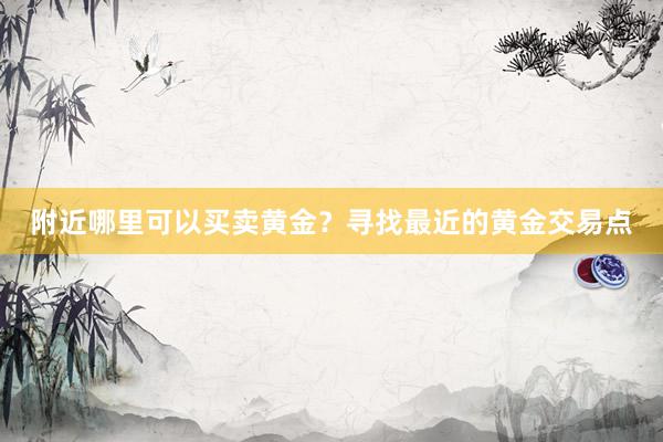附近哪里可以买卖黄金？寻找最近的黄金交易点