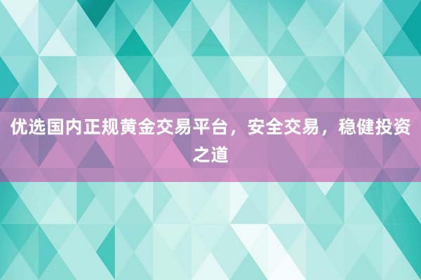 优选国内正规黄金交易平台，安全交易，稳健投资之道