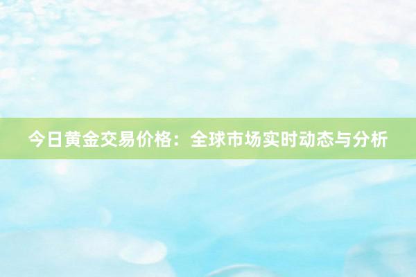 今日黄金交易价格：全球市场实时动态与分析