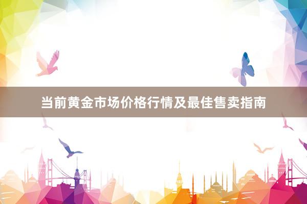 当前黄金市场价格行情及最佳售卖指南