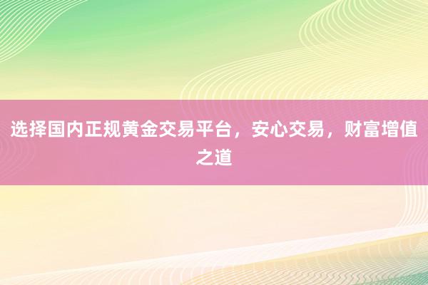 选择国内正规黄金交易平台，安心交易，财富增值之道