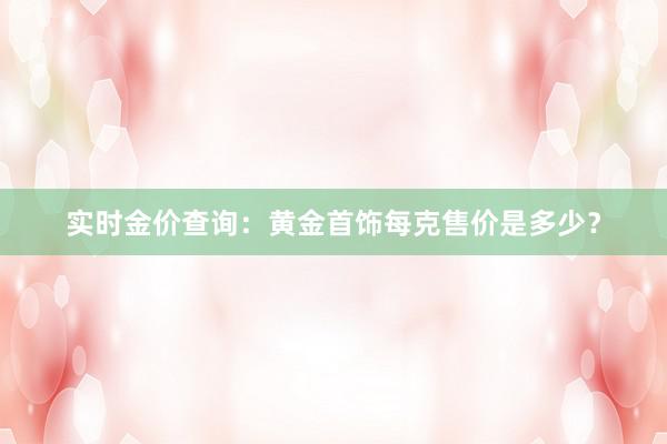 实时金价查询：黄金首饰每克售价是多少？